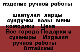 изделие ручной работы : шкатулки, ларцы, сундучки, вазы, мини комодики › Цена ­ 500 - Все города Подарки и сувениры » Изделия ручной работы   . Алтайский край,Барнаул г.